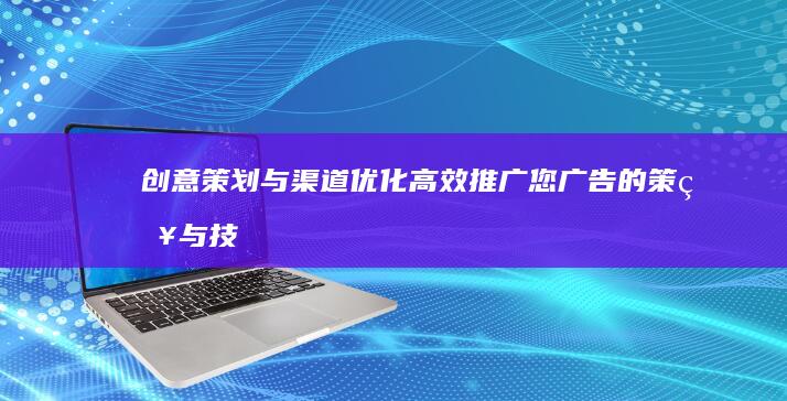 创意策划与渠道优化：高效推广您广告的策略与技巧